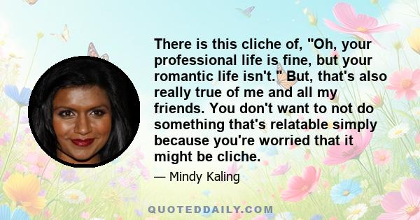 There is this cliche of, Oh, your professional life is fine, but your romantic life isn't. But, that's also really true of me and all my friends. You don't want to not do something that's relatable simply because you're 