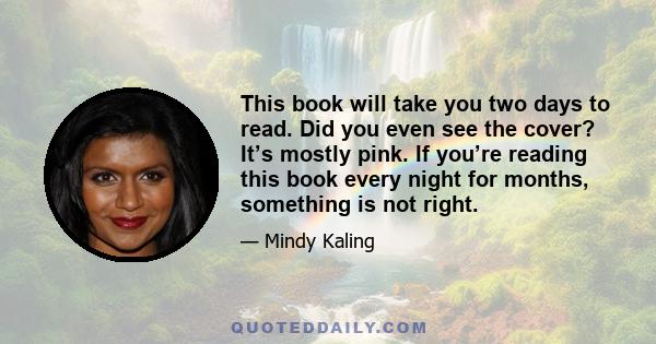 This book will take you two days to read. Did you even see the cover? It’s mostly pink. If you’re reading this book every night for months, something is not right.