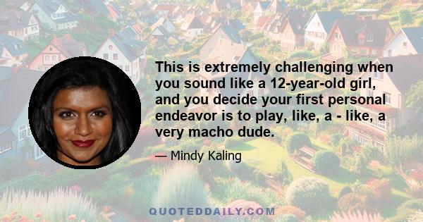 This is extremely challenging when you sound like a 12-year-old girl, and you decide your first personal endeavor is to play, like, a - like, a very macho dude.