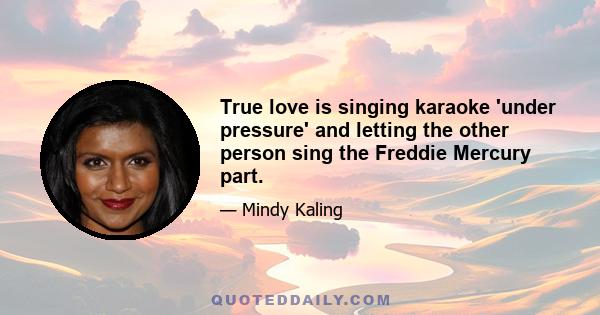 True love is singing karaoke 'under pressure' and letting the other person sing the Freddie Mercury part.