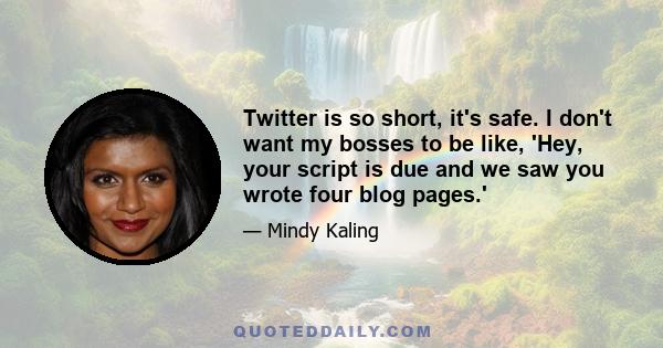 Twitter is so short, it's safe. I don't want my bosses to be like, 'Hey, your script is due and we saw you wrote four blog pages.'