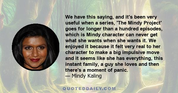 We have this saying, and it's been very useful when a series, 'The Mindy Project' goes for longer than a hundred episodes, which is Mindy character can never get what she wants when she wants it. We enjoyed it because