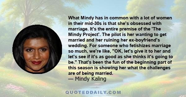 What Mindy has in common with a lot of women in their mid-30s is that she's obsessed with marriage. It's the entire premise of the 'The Mindy Project'. The pilot is her wanting to get married and her ruining her