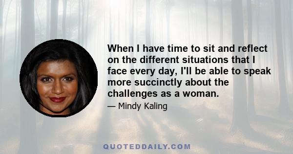 When I have time to sit and reflect on the different situations that I face every day, I'll be able to speak more succinctly about the challenges as a woman.