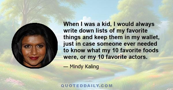 When I was a kid, I would always write down lists of my favorite things and keep them in my wallet, just in case someone ever needed to know what my 10 favorite foods were, or my 10 favorite actors.