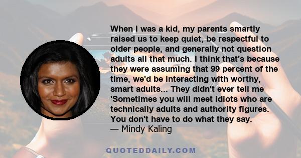 When I was a kid, my parents smartly raised us to keep quiet, be respectful to older people, and generally not question adults all that much. I think that's because they were assuming that 99 percent of the time, we'd