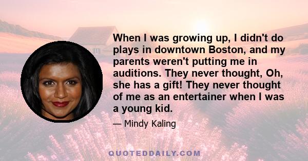 When I was growing up, I didn't do plays in downtown Boston, and my parents weren't putting me in auditions. They never thought, Oh, she has a gift! They never thought of me as an entertainer when I was a young kid.