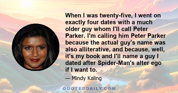 When I was twenty-five, I went on exactly four dates with a much older guy whom I'll call Peter Parker. I'm calling him Peter Parker because the actual guy's name was also alliterative, and because, well, it's my book