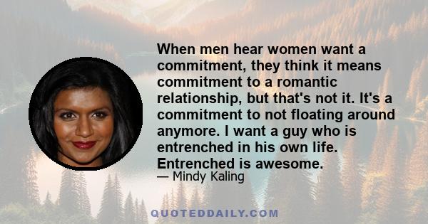 When men hear women want a commitment, they think it means commitment to a romantic relationship, but that's not it. It's a commitment to not floating around anymore. I want a guy who is entrenched in his own life.