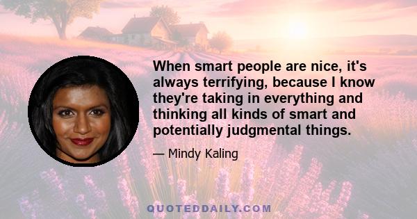 When smart people are nice, it's always terrifying, because I know they're taking in everything and thinking all kinds of smart and potentially judgmental things.