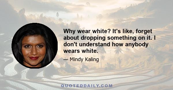 Why wear white? It's like, forget about dropping something on it. I don't understand how anybody wears white.