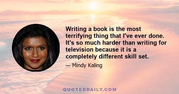 Writing a book is the most terrifying thing that I've ever done. It's so much harder than writing for television because it is a completely different skill set.