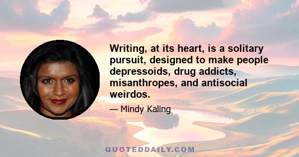 Writing, at its heart, is a solitary pursuit, designed to make people depressoids, drug addicts, misanthropes, and antisocial weirdos.