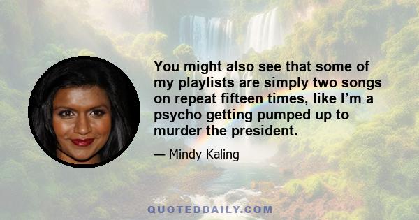 You might also see that some of my playlists are simply two songs on repeat fifteen times, like I’m a psycho getting pumped up to murder the president.