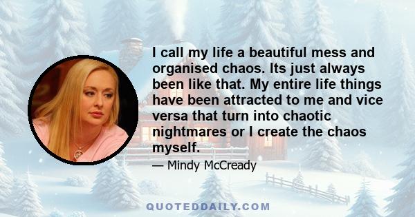 I call my life a beautiful mess and organised chaos. Its just always been like that. My entire life things have been attracted to me and vice versa that turn into chaotic nightmares or I create the chaos myself.