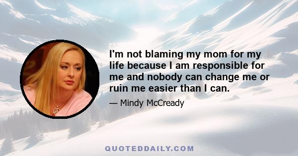 I'm not blaming my mom for my life because I am responsible for me and nobody can change me or ruin me easier than I can.