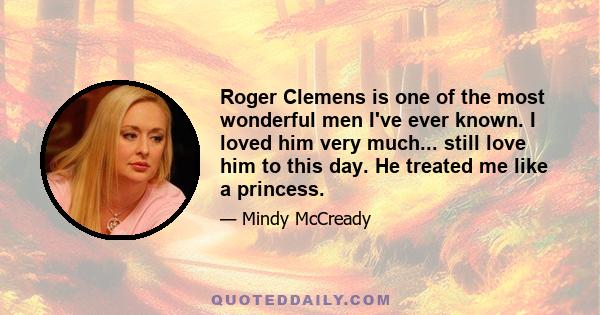 Roger Clemens is one of the most wonderful men I've ever known. I loved him very much... still love him to this day. He treated me like a princess.