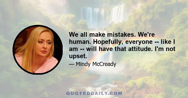 We all make mistakes. We're human. Hopefully, everyone -- like I am -- will have that attitude. I'm not upset.