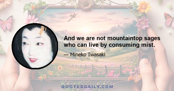 And we are not mountaintop sages who can live by consuming mist.