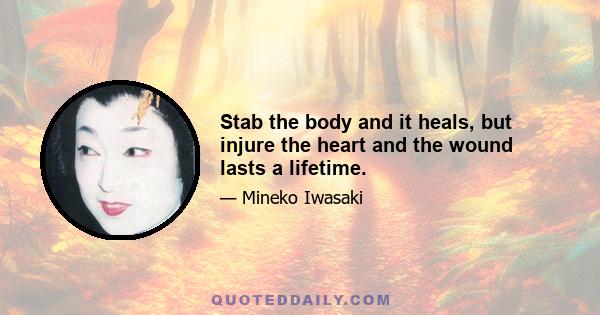 Stab the body and it heals, but injure the heart and the wound lasts a lifetime.