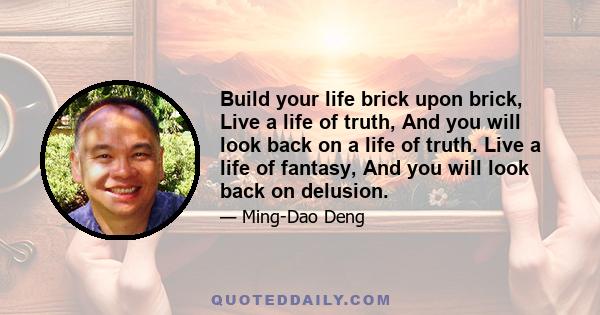 Build your life brick upon brick, Live a life of truth, And you will look back on a life of truth. Live a life of fantasy, And you will look back on delusion.