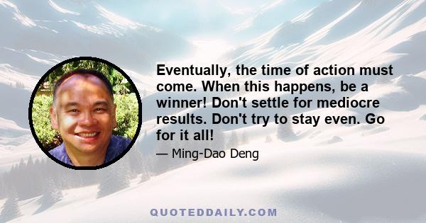 Eventually, the time of action must come. When this happens, be a winner! Don't settle for mediocre results. Don't try to stay even. Go for it all!