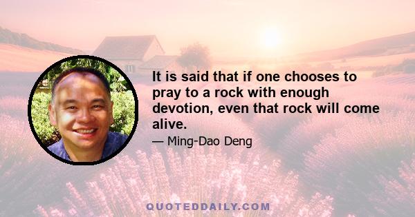 It is said that if one chooses to pray to a rock with enough devotion, even that rock will come alive.