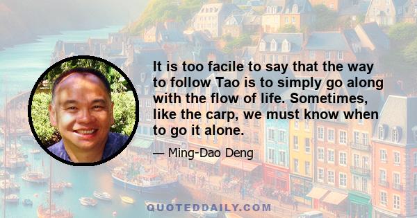 It is too facile to say that the way to follow Tao is to simply go along with the flow of life. Sometimes, like the carp, we must know when to go it alone.