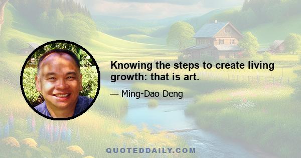 Knowing the steps to create living growth: that is art.