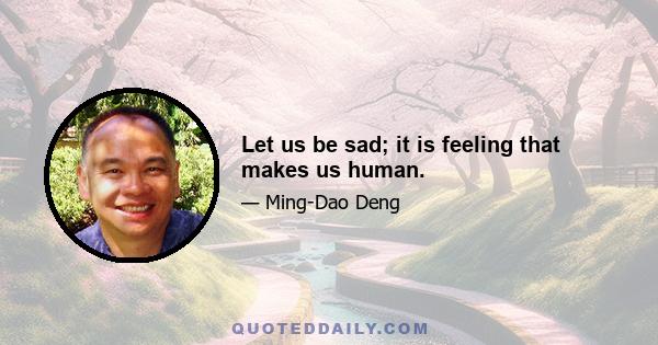 Let us be sad; it is feeling that makes us human.