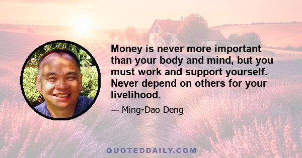 Money is never more important than your body and mind, but you must work and support yourself. Never depend on others for your livelihood.