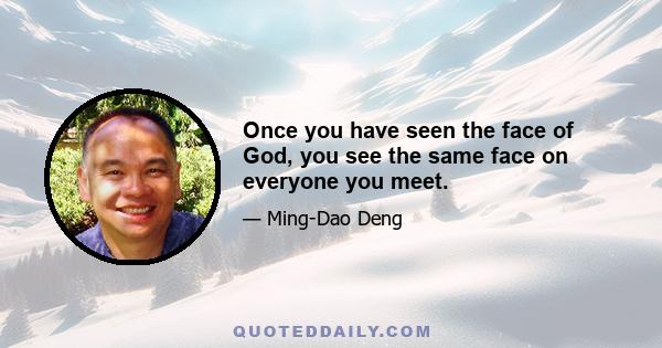 Once you have seen the face of God, you see the same face on everyone you meet.