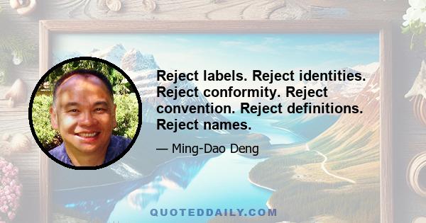 Reject labels. Reject identities. Reject conformity. Reject convention. Reject definitions. Reject names.