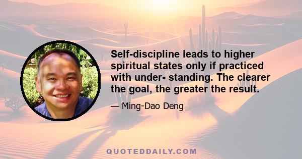 Self-discipline leads to higher spiritual states only if practiced with under- standing. The clearer the goal, the greater the result.