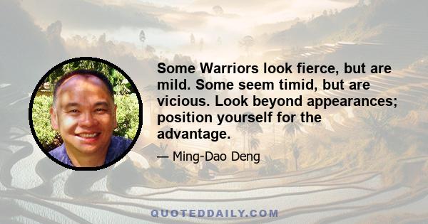 Some Warriors look fierce, but are mild. Some seem timid, but are vicious. Look beyond appearances; position yourself for the advantage.