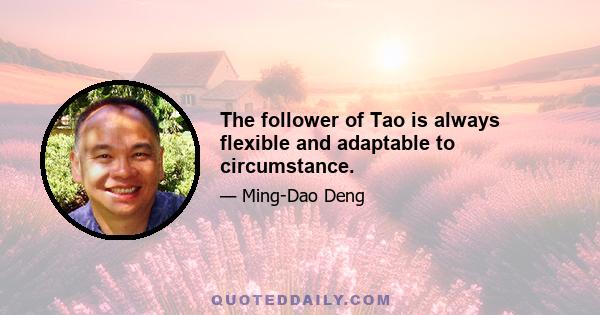 The follower of Tao is always flexible and adaptable to circumstance.