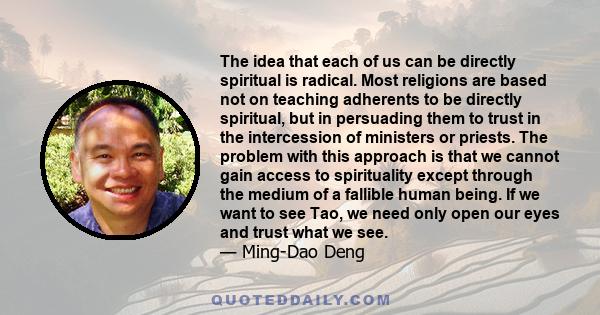 The idea that each of us can be directly spiritual is radical. Most religions are based not on teaching adherents to be directly spiritual, but in persuading them to trust in the intercession of ministers or priests.