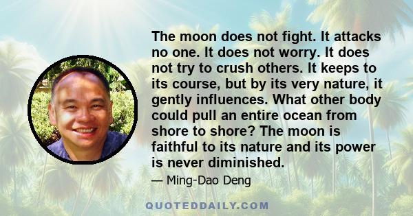 The moon does not fight. It attacks no one. It does not worry. It does not try to crush others. It keeps to its course, but by its very nature, it gently influences. What other body could pull an entire ocean from shore 