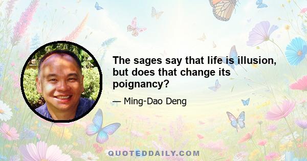 The sages say that life is illusion, but does that change its poignancy?