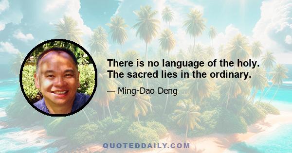 There is no language of the holy. The sacred lies in the ordinary.