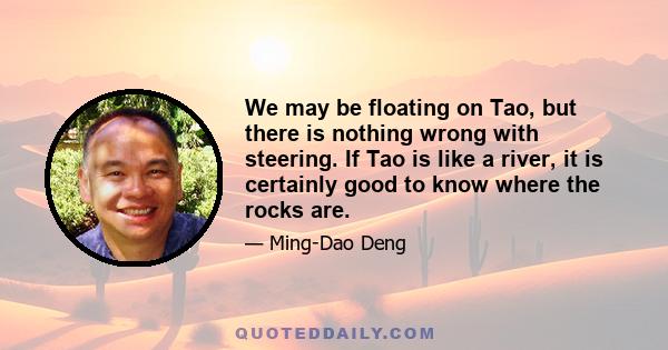 We may be floating on Tao, but there is nothing wrong with steering. If Tao is like a river, it is certainly good to know where the rocks are.