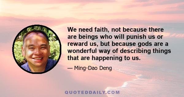 We need faith, not because there are beings who will punish us or reward us, but because gods are a wonderful way of describing things that are happening to us.