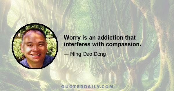 Worry is an addiction that interferes with compassion.