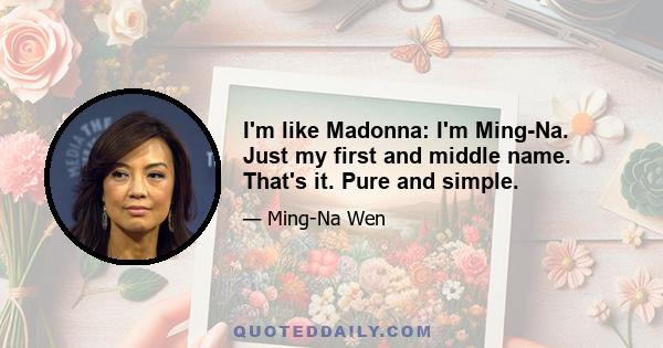 I'm like Madonna: I'm Ming-Na. Just my first and middle name. That's it. Pure and simple.