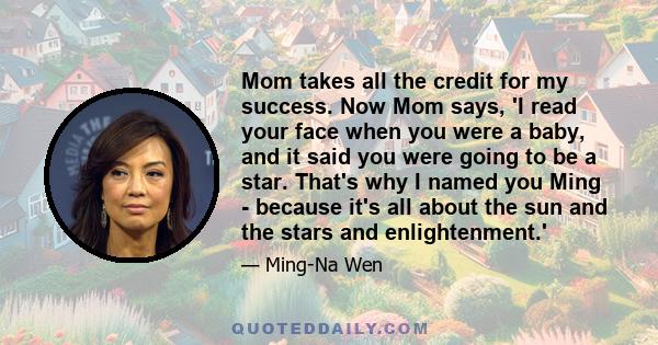 Mom takes all the credit for my success. Now Mom says, 'I read your face when you were a baby, and it said you were going to be a star. That's why I named you Ming - because it's all about the sun and the stars and