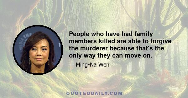 People who have had family members killed are able to forgive the murderer because that's the only way they can move on.