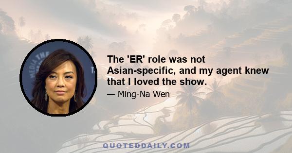 The 'ER' role was not Asian-specific, and my agent knew that I loved the show.