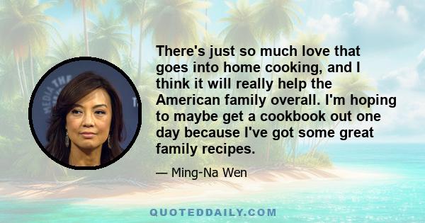 There's just so much love that goes into home cooking, and I think it will really help the American family overall. I'm hoping to maybe get a cookbook out one day because I've got some great family recipes.