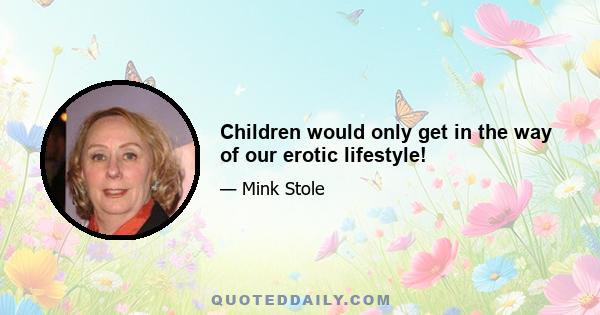 Children would only get in the way of our erotic lifestyle!