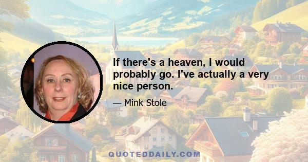 If there's a heaven, I would probably go. I've actually a very nice person.